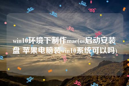 win10环境下制作mac(os启动安装盘 苹果电脑装win10系统可以吗)