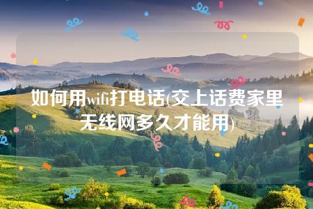 如何用wifi打电话(交上话费家里无线网多久才能用)