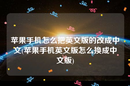 苹果手机怎么把英文版的改成中文(苹果手机英文版怎么换成中文版)