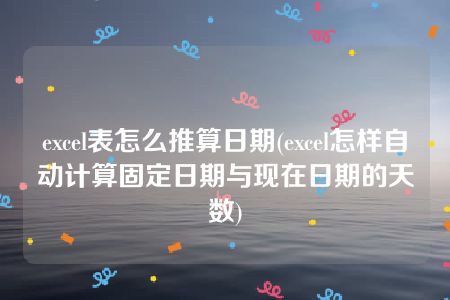 excel表怎么推算日期(excel怎样自动计算固定日期与现在日期的天数)