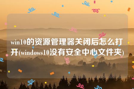 win10的资源管理器关闭后怎么打开(windows10没有安全中心文件夹)