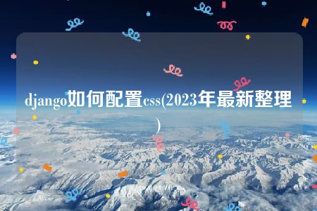 django如何配置css(2023年最新整理)