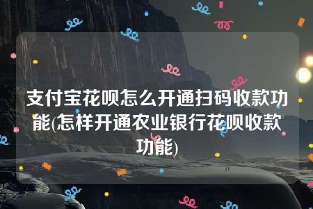 支付宝花呗怎么开通扫码收款功能(怎样开通农业银行花呗收款功能)