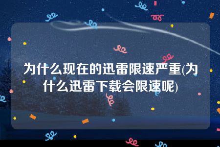 为什么现在的迅雷限速严重(为什么迅雷下载会限速呢)