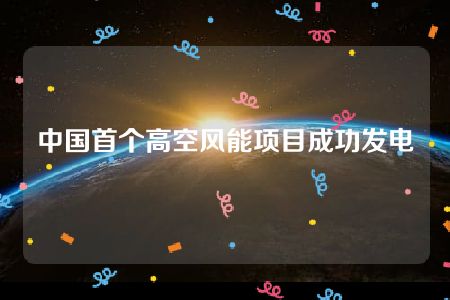 中国首个高空风能项目成功发电