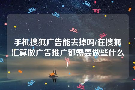 手机搜狐广告能去掉吗(在搜狐汇算做广告推广都需要做些什么)