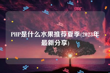 PHP是什么水果推荐夏季(2023年最新分享)