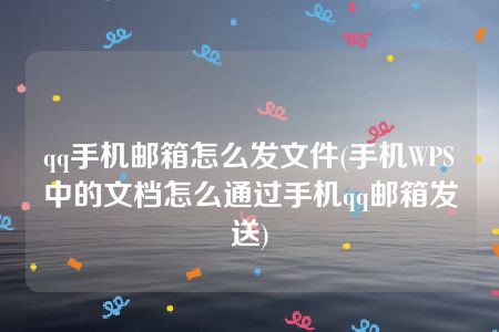 qq手机邮箱怎么发文件(手机WPS中的文档怎么通过手机qq邮箱发送)