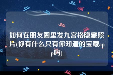 如何在朋友圈里发九宫格隐藏照片(你有什么只有你知道的宝藏app吗)