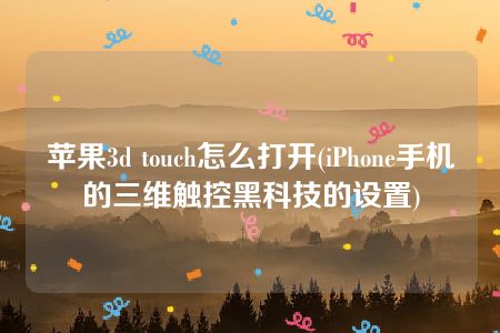 苹果3d touch怎么打开(iPhone手机的三维触控黑科技的设置)