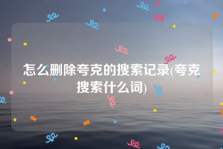 怎么删除夸克的搜索记录(夸克搜索什么词)