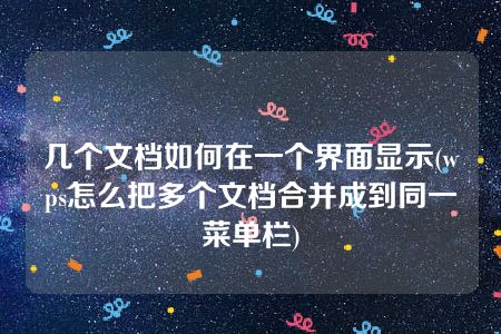 几个文档如何在一个界面显示(wps怎么把多个文档合并成到同一菜单栏)