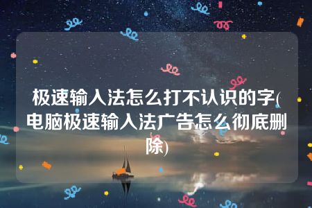 极速输入法怎么打不认识的字(电脑极速输入法广告怎么彻底删除)