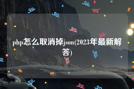 php怎么取消掉json(2023年最新解答)