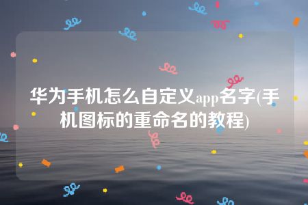 华为手机怎么自定义app名字(手机图标的重命名的教程)