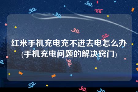 红米手机充电充不进去电怎么办(手机充电问题的解决窍门)