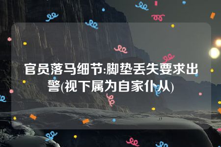 官员落马细节:脚垫丢失要求出警(视下属为自家仆从)