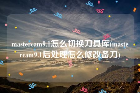 mastercam9.1怎么切换刀具库(mastercam9.1后处理怎么修改备刀)