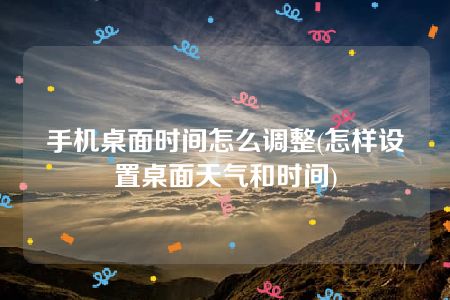 手机桌面时间怎么调整(怎样设置桌面天气和时间)