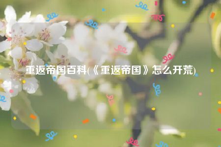 重返帝国百科(《重返帝国》怎么开荒)