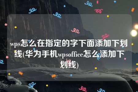 wps怎么在指定的字下面添加下划线(华为手机wpsoffice怎么添加下划线)