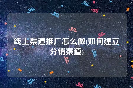 线上渠道推广怎么做(如何建立分销渠道)