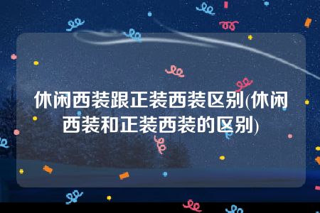 休闲西装跟正装西装区别(休闲西装和正装西装的区别)