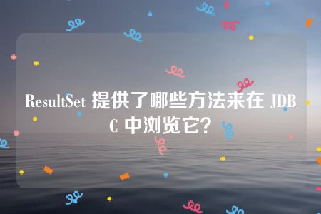 ResultSet 提供了哪些方法来在 JDBC 中浏览它？