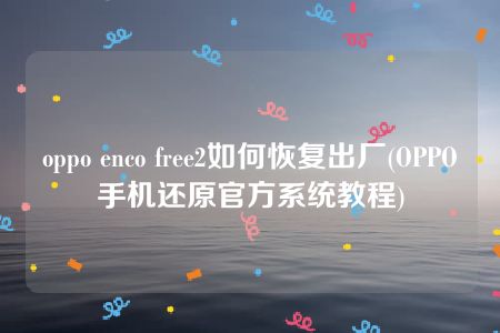 oppo enco free2如何恢复出厂(OPPO手机还原官方系统教程)