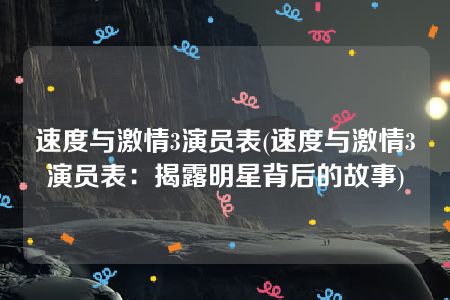 速度与激情3演员表(速度与激情3演员表：揭露明星背后的故事)