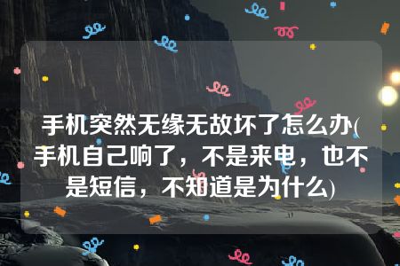 手机突然无缘无故坏了怎么办(手机自己响了，不是来电，也不是短信，不知道是为什么)