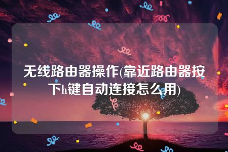 无线路由器操作(靠近路由器按下h键自动连接怎么用)