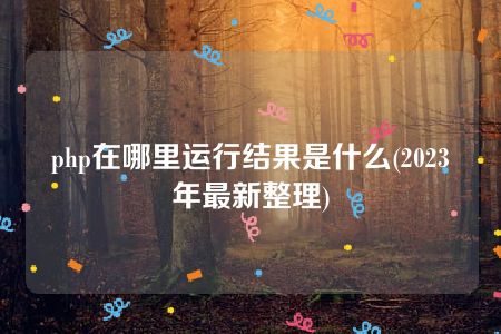 php在哪里运行结果是什么(2023年最新整理)