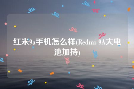 红米9a手机怎么样(Redmi 9A大电池加持)