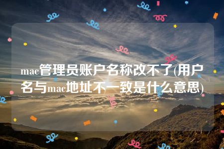 mac管理员账户名称改不了(用户名与mac地址不一致是什么意思)