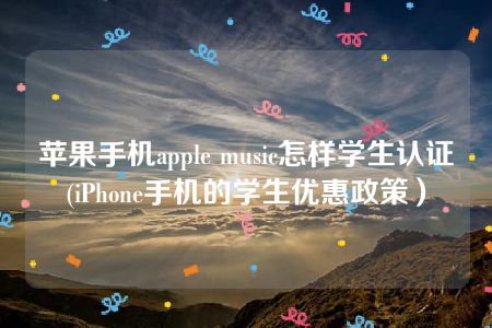 苹果手机apple music怎样学生认证(iPhone手机的学生优惠政策）