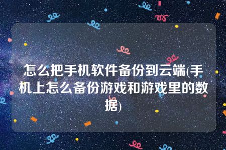 怎么把手机软件备份到云端(手机上怎么备份游戏和游戏里的数据)