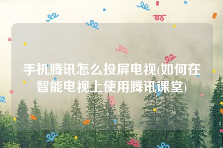 手机腾讯怎么投屏电视(如何在智能电视上使用腾讯课堂)