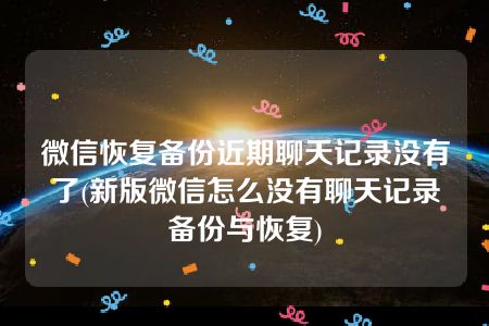 微信恢复备份近期聊天记录没有了(新版微信怎么没有聊天记录备份与恢复)