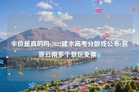 半价是真的吗(2022建水高考分数线公布(官宣云南多个景区免票))