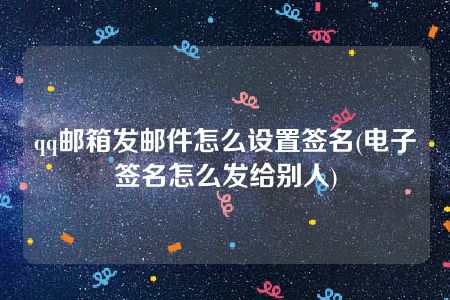 qq邮箱发邮件怎么设置签名(电子签名怎么发给别人)