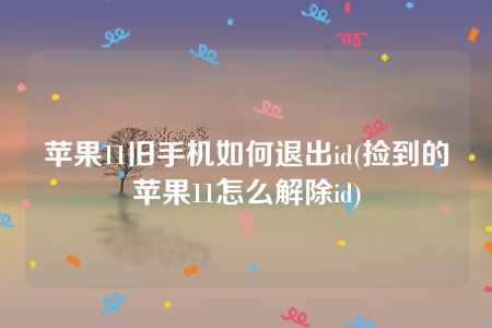 苹果11旧手机如何退出id(捡到的苹果11怎么解除id)