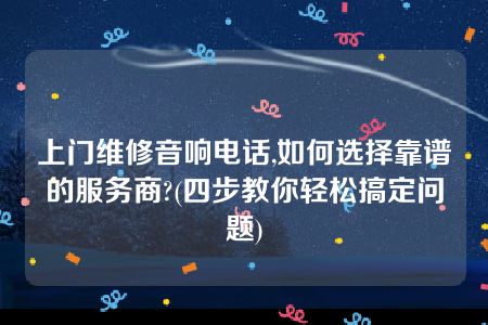 上门维修音响电话,如何选择靠谱的服务商?(四步教你轻松搞定问题)