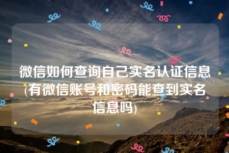 微信如何查询自己实名认证信息(有微信账号和密码能查到实名信息吗)