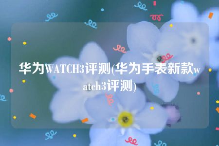 华为WATCH3评测(华为手表新款watch3评测)