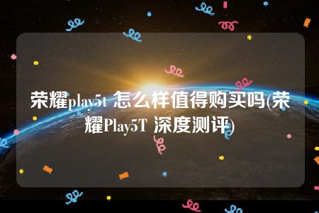 荣耀play5t 怎么样值得购买吗(荣耀Play5T 深度测评)