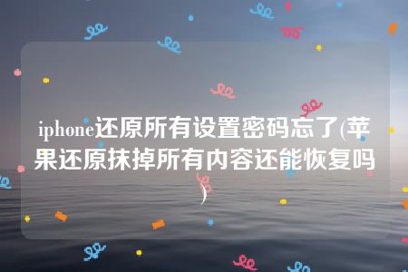 iphone还原所有设置密码忘了(苹果还原抹掉所有内容还能恢复吗)