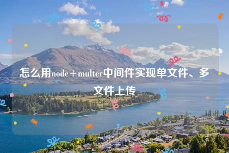 怎么用node+multer中间件实现单文件、多文件上传