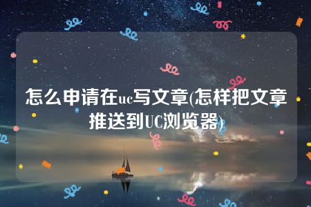 怎么申请在uc写文章(怎样把文章推送到UC浏览器)