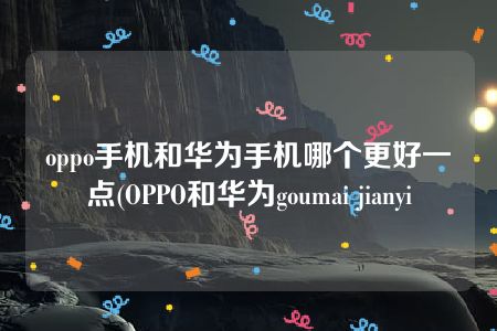 oppo手机和华为手机哪个更好一点(OPPO和华为goumai jianyi